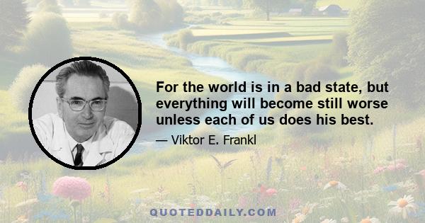 For the world is in a bad state, but everything will become still worse unless each of us does his best.