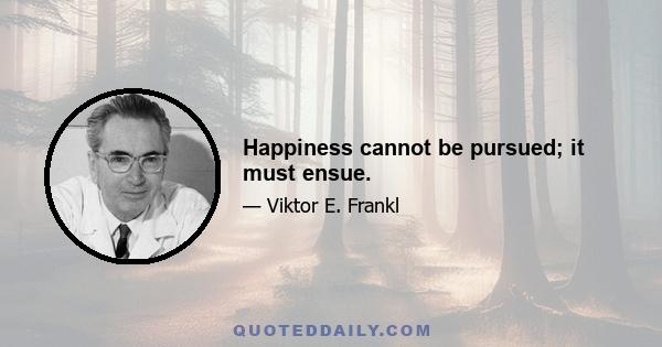 Happiness cannot be pursued; it must ensue.