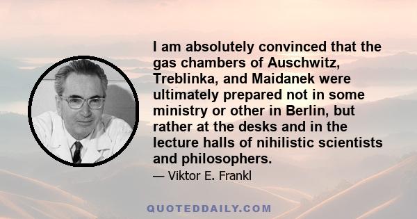 I am absolutely convinced that the gas chambers of Auschwitz, Treblinka, and Maidanek were ultimately prepared not in some ministry or other in Berlin, but rather at the desks and in the lecture halls of nihilistic