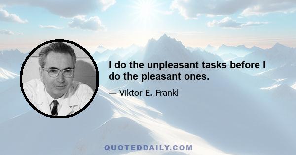 I do the unpleasant tasks before I do the pleasant ones.