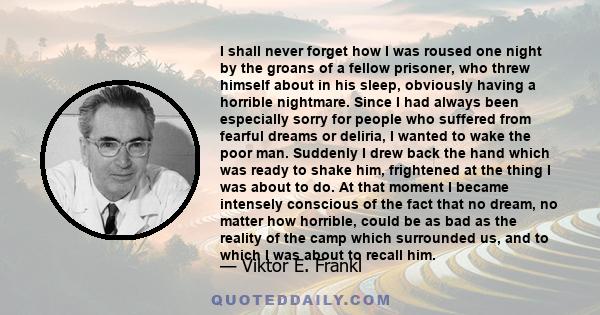 I shall never forget how I was roused one night by the groans of a fellow prisoner, who threw himself about in his sleep, obviously having a horrible nightmare. Since I had always been especially sorry for people who