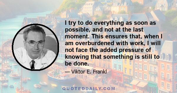 I try to do everything as soon as possible, and not at the last moment. This ensures that, when I am overburdened with work, I will not face the added pressure of knowing that something is still to be done.