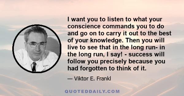 I want you to listen to what your conscience commands you to do and go on to carry it out to the best of your knowledge. Then you will live to see that in the long run- in the long run, I say! - success will follow you