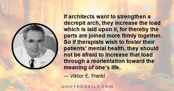 If architects want to strengthen a decrepit arch, they increase the load which is laid upon it, for thereby the parts are joined more firmly together. So if therapists wish to foster their patients' mental health, they