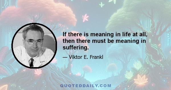 If there is meaning in life at all, then there must be meaning in suffering.