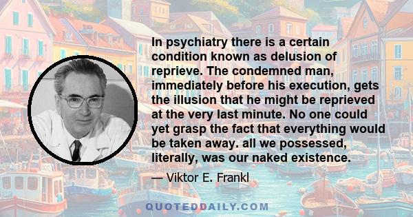 In psychiatry there is a certain condition known as delusion of reprieve. The condemned man, immediately before his execution, gets the illusion that he might be reprieved at the very last minute. No one could yet grasp 