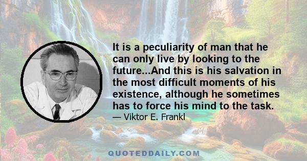 It is a peculiarity of man that he can only live by looking to the future...And this is his salvation in the most difficult moments of his existence, although he sometimes has to force his mind to the task.