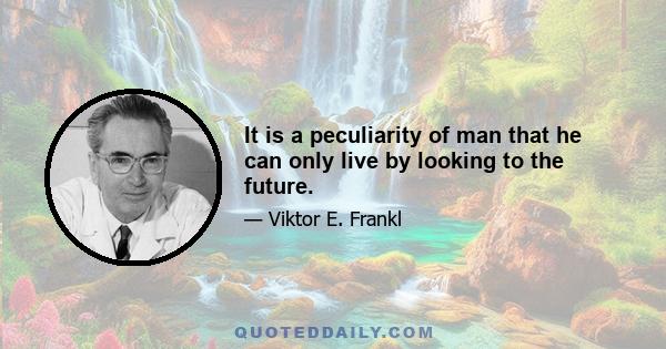 It is a peculiarity of man that he can only live by looking to the future.