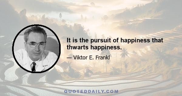 It is the pursuit of happiness that thwarts happiness.