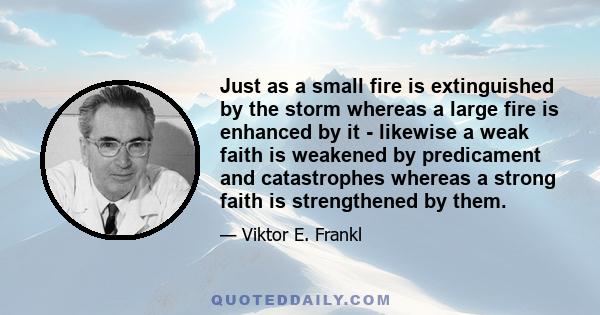 Just as a small fire is extinguished by the storm whereas a large fire is enhanced by it - likewise a weak faith is weakened by predicament and catastrophes whereas a strong faith is strengthened by them.