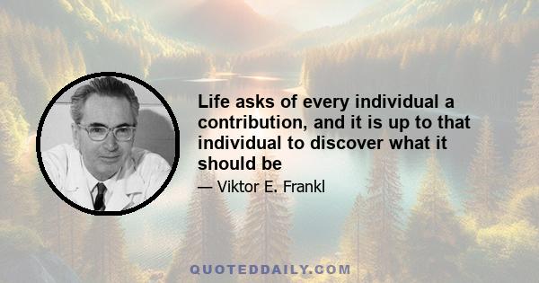 Life asks of every individual a contribution, and it is up to that individual to discover what it should be