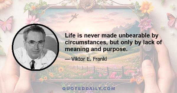 Life is never made unbearable by circumstances, but only by lack of meaning and purpose.