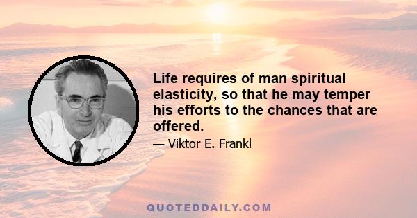 Life requires of man spiritual elasticity, so that he may temper his efforts to the chances that are offered.