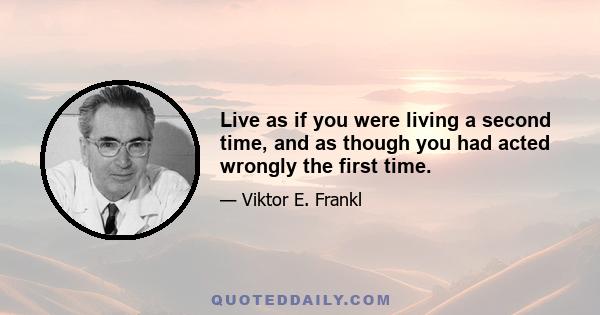 Live as if you were living a second time, and as though you had acted wrongly the first time.