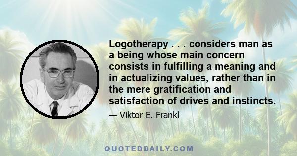 Logotherapy . . . considers man as a being whose main concern consists in fulfilling a meaning and in actualizing values, rather than in the mere gratification and satisfaction of drives and instincts.