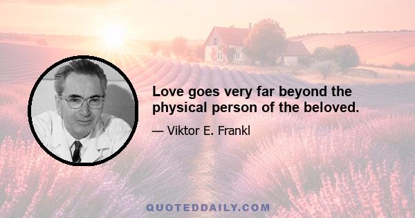 Love goes very far beyond the physical person of the beloved.