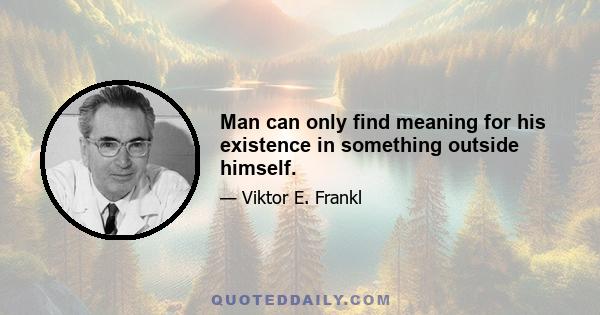 Man can only find meaning for his existence in something outside himself.