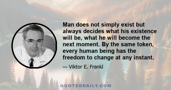 Man does not simply exist but always decides what his existence will be, what he will become the next moment. By the same token, every human being has the freedom to change at any instant.