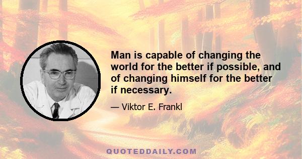 Man is capable of changing the world for the better if possible, and of changing himself for the better if necessary.