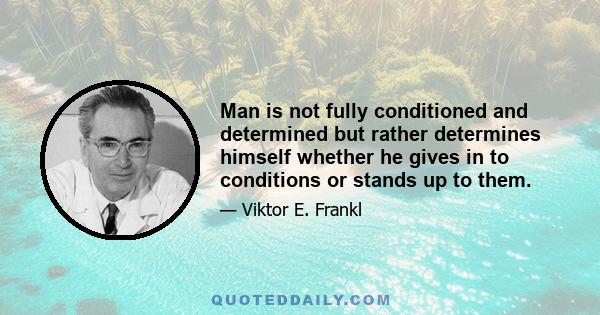 Man is not fully conditioned and determined but rather determines himself whether he gives in to conditions or stands up to them. In other words, man is ultimately self-determining. Man does not simply exist but always