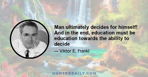 Man ultimately decides for himself! And in the end, education must be education towards the ability to decide