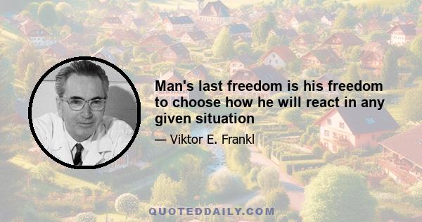 Man's last freedom is his freedom to choose how he will react in any given situation