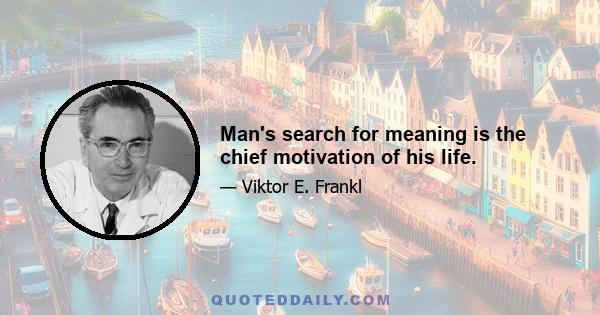 Man's search for meaning is the chief motivation of his life.