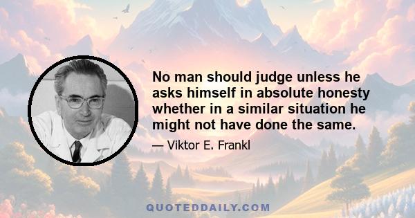 No man should judge unless he asks himself in absolute honesty whether in a similar situation he might not have done the same.