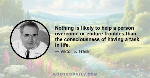 Nothing is likely to help a person overcome or endure troubles than the consciousness of having a task in life.