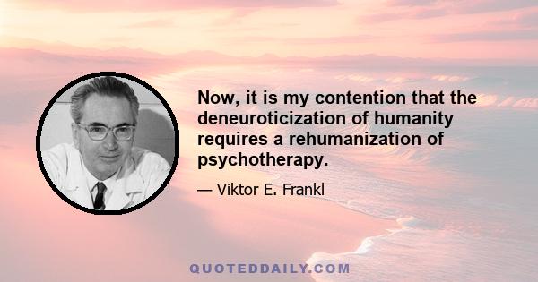 Now, it is my contention that the deneuroticization of humanity requires a rehumanization of psychotherapy.