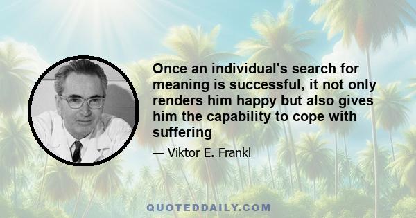 Once an individual's search for meaning is successful, it not only renders him happy but also gives him the capability to cope with suffering