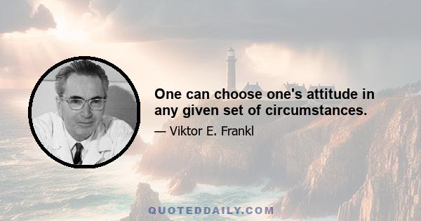 One can choose one's attitude in any given set of circumstances.