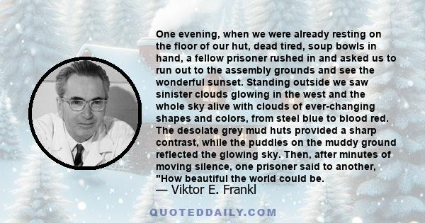 One evening, when we were already resting on the floor of our hut, dead tired, soup bowls in hand, a fellow prisoner rushed in and asked us to run out to the assembly grounds and see the wonderful sunset. Standing