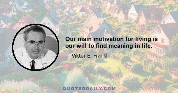 Our main motivation for living is our will to find meaning in life.