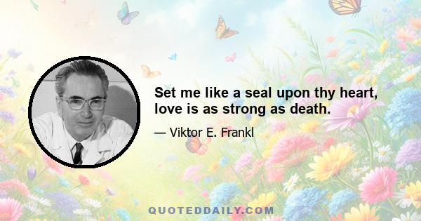 Set me like a seal upon thy heart, love is as strong as death.