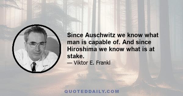 Since Auschwitz we know what man is capable of. And since Hiroshima we know what is at stake.