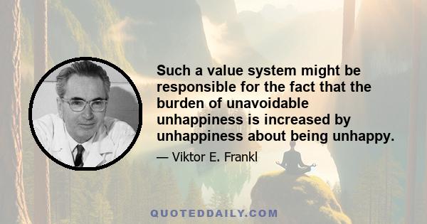 Such a value system might be responsible for the fact that the burden of unavoidable unhappiness is increased by unhappiness about being unhappy.