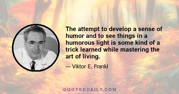 The attempt to develop a sense of humor and to see things in a humorous light is some kind of a trick learned while mastering the art of living.