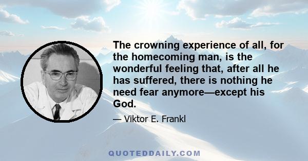 The crowning experience of all, for the homecoming man, is the wonderful feeling that, after all he has suffered, there is nothing he need fear anymore—except his God.