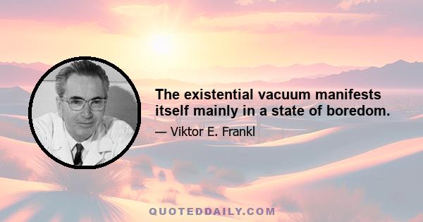 The existential vacuum manifests itself mainly in a state of boredom.