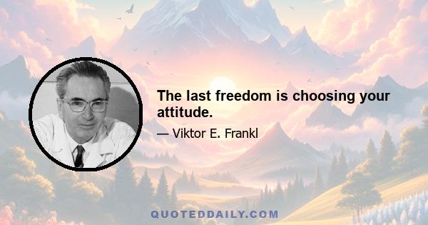 The last freedom is choosing your attitude.