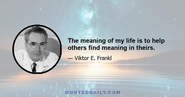 The meaning of my life is to help others find meaning in theirs.