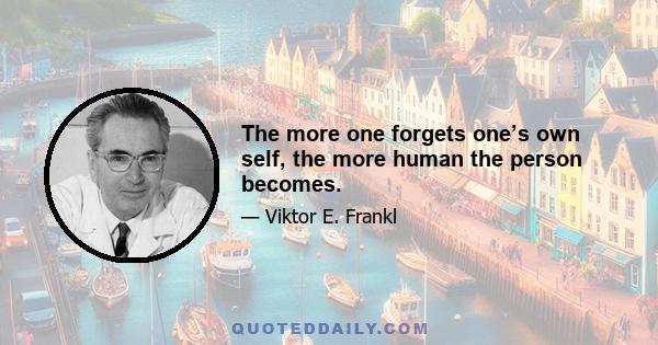 The more one forgets one’s own self, the more human the person becomes.