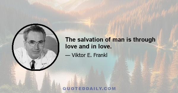 The salvation of man is through love and in love.