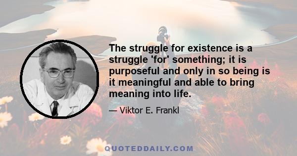 The struggle for existence is a struggle 'for' something; it is purposeful and only in so being is it meaningful and able to bring meaning into life.