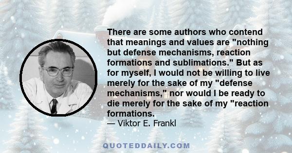 There are some authors who contend that meanings and values are nothing but defense mechanisms, reaction formations and sublimations. But as for myself, I would not be willing to live merely for the sake of my defense