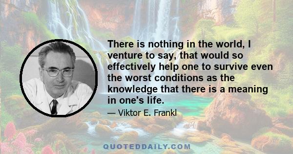 There is nothing in the world, I venture to say, that would so effectively help one to survive even the worst conditions as the knowledge that there is a meaning in one's life.