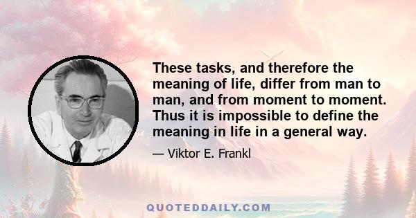 These tasks, and therefore the meaning of life, differ from man to man, and from moment to moment. Thus it is impossible to define the meaning in life in a general way.