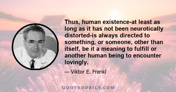 Thus, human existence-at least as long as it has not been neurotically distorted-is always directed to something, or someone, other than itself, be it a meaning to fulfill or another human being to encounter lovingly.