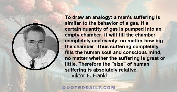 To draw an analogy: a man's suffering is similar to the behavior of a gas. If a certain quantity of gas is pumped into an empty chamber, it will fill the chamber completely and evenly, no matter how big the chamber.